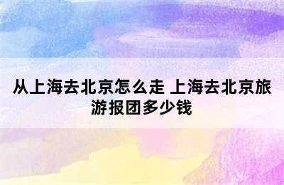 从上海去北京怎么走 上海去北京旅游报团多少钱